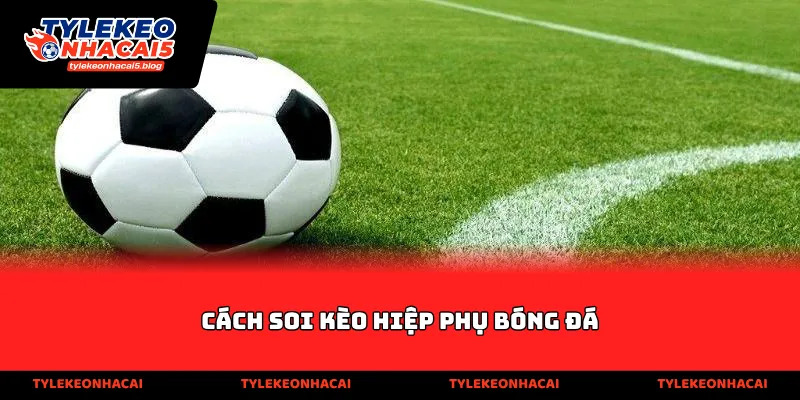 Cách soi kèo hiệp phụ bóng đá