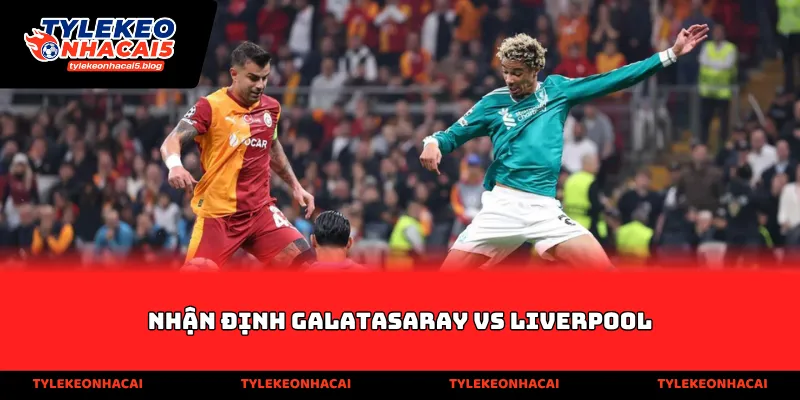 Nhận định Galatasaray vs Liverpool
