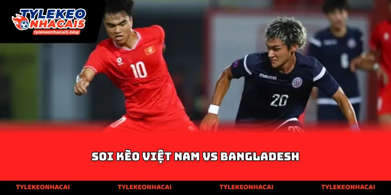 Soi kèo Việt Nam vs Bangladesh